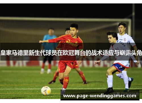 皇家马德里新生代球员在欧冠舞台的战术适应与崭露头角