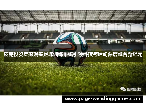 皮克投资虚拟现实足球训练系统引领科技与运动深度融合新纪元