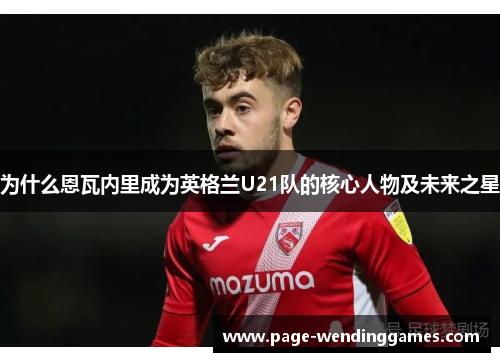 为什么恩瓦内里成为英格兰U21队的核心人物及未来之星