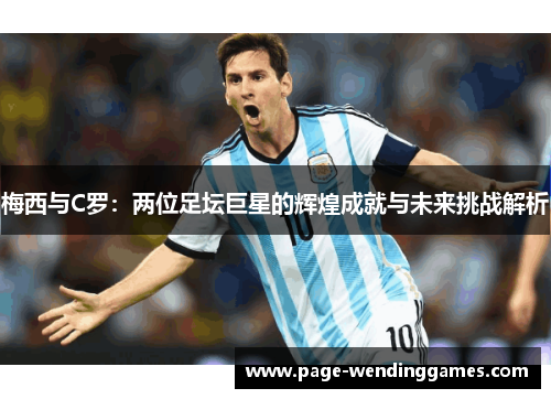 梅西与C罗：两位足坛巨星的辉煌成就与未来挑战解析