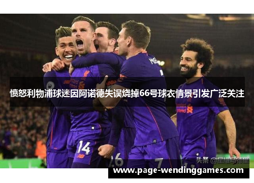 愤怒利物浦球迷因阿诺德失误烧掉66号球衣情景引发广泛关注