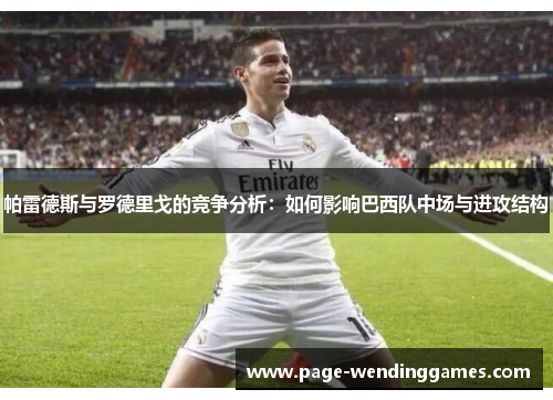 帕雷德斯与罗德里戈的竞争分析：如何影响巴西队中场与进攻结构