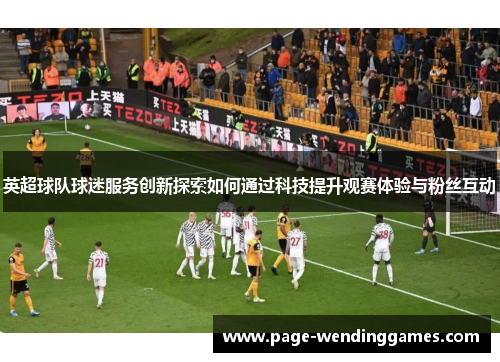 英超球队球迷服务创新探索如何通过科技提升观赛体验与粉丝互动