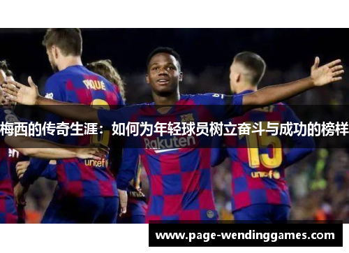 梅西的传奇生涯：如何为年轻球员树立奋斗与成功的榜样