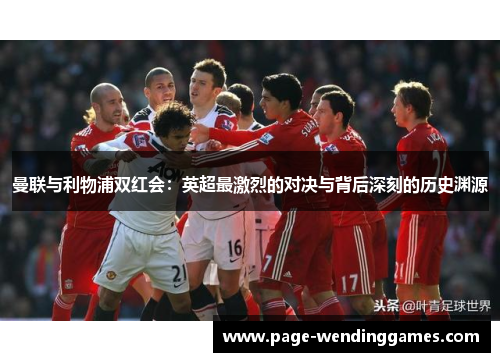 曼联与利物浦双红会：英超最激烈的对决与背后深刻的历史渊源