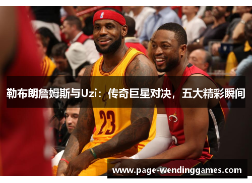 勒布朗詹姆斯与Uzi：传奇巨星对决，五大精彩瞬间