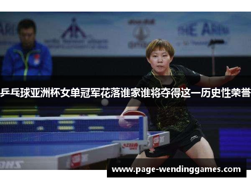 乒乓球亚洲杯女单冠军花落谁家谁将夺得这一历史性荣誉