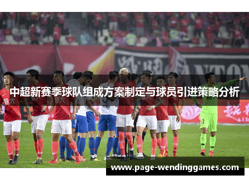 中超新赛季球队组成方案制定与球员引进策略分析