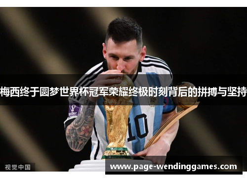 梅西终于圆梦世界杯冠军荣耀终极时刻背后的拼搏与坚持