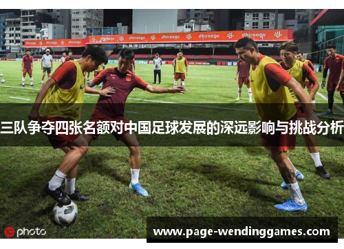 三队争夺四张名额对中国足球发展的深远影响与挑战分析