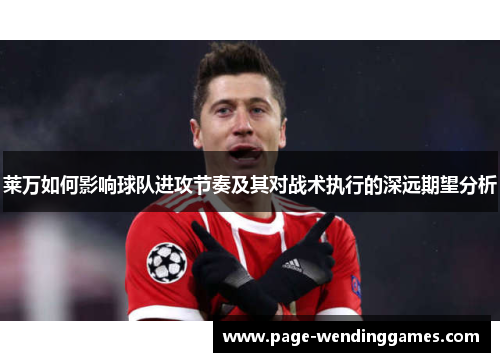 莱万如何影响球队进攻节奏及其对战术执行的深远期望分析