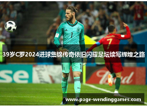 39岁C罗2024进球集锦传奇依旧闪耀足坛续写辉煌之路