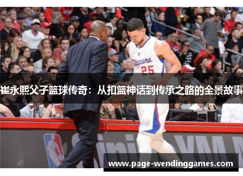 崔永熙父子篮球传奇：从扣篮神话到传承之路的全景故事