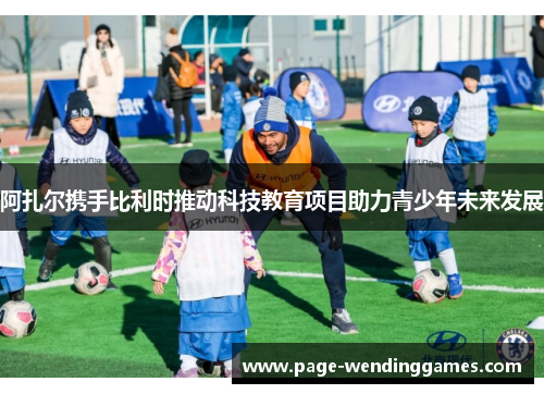 阿扎尔携手比利时推动科技教育项目助力青少年未来发展