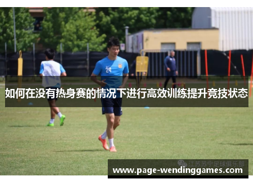 如何在没有热身赛的情况下进行高效训练提升竞技状态