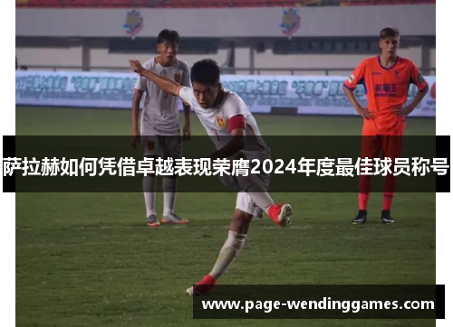 萨拉赫如何凭借卓越表现荣膺2024年度最佳球员称号