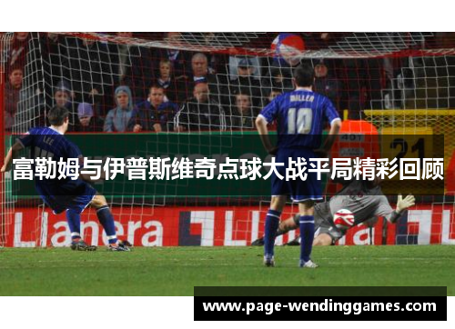 富勒姆与伊普斯维奇点球大战平局精彩回顾