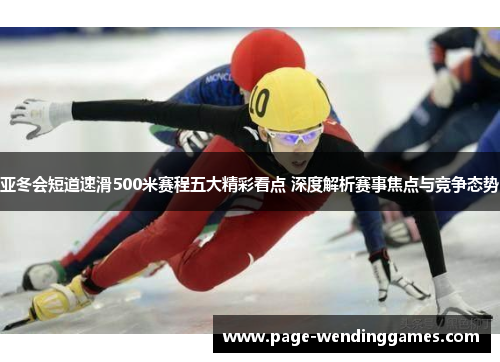 亚冬会短道速滑500米赛程五大精彩看点 深度解析赛事焦点与竞争态势