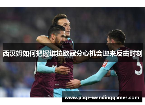 西汉姆如何把握维拉欧冠分心机会迎来反击时刻