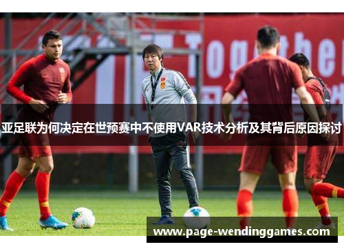 亚足联为何决定在世预赛中不使用VAR技术分析及其背后原因探讨