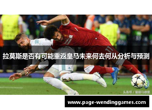 拉莫斯是否有可能重返皇马未来何去何从分析与预测