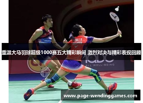 重温大马羽球超级1000赛五大精彩瞬间 激烈对决与精彩表现回顾