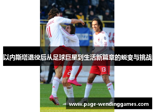 以内斯塔退役后从足球巨星到生活新篇章的蜕变与挑战