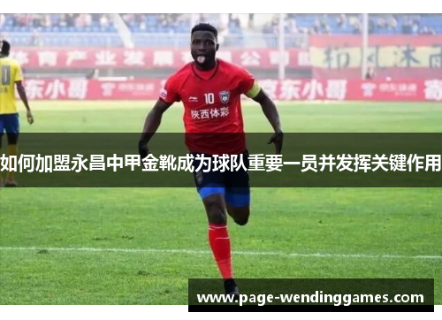 如何加盟永昌中甲金靴成为球队重要一员并发挥关键作用