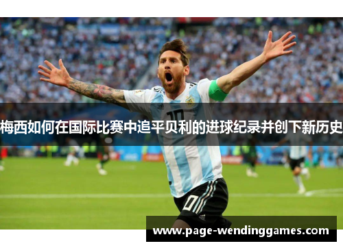 梅西如何在国际比赛中追平贝利的进球纪录并创下新历史