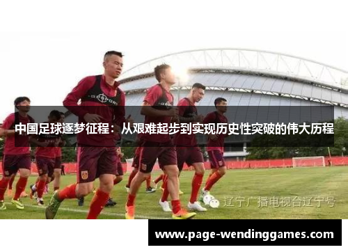 中国足球逐梦征程：从艰难起步到实现历史性突破的伟大历程