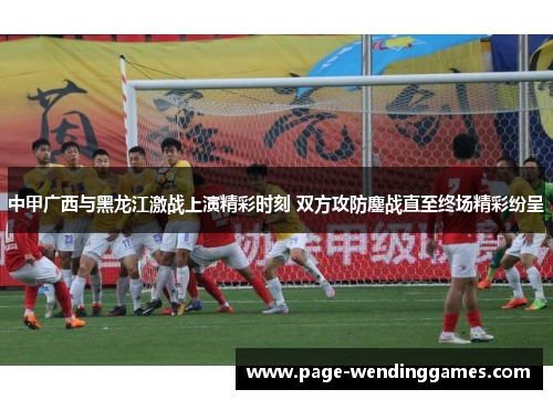 中甲广西与黑龙江激战上演精彩时刻 双方攻防鏖战直至终场精彩纷呈