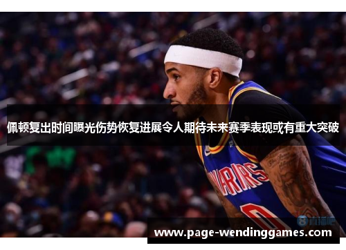 佩顿复出时间曝光伤势恢复进展令人期待未来赛季表现或有重大突破