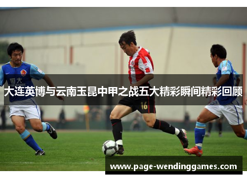 大连英博与云南玉昆中甲之战五大精彩瞬间精彩回顾