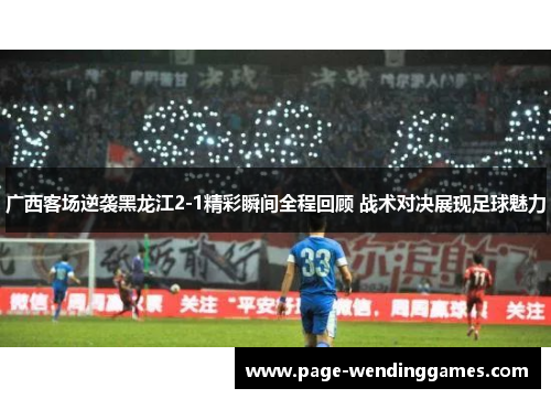 广西客场逆袭黑龙江2-1精彩瞬间全程回顾 战术对决展现足球魅力