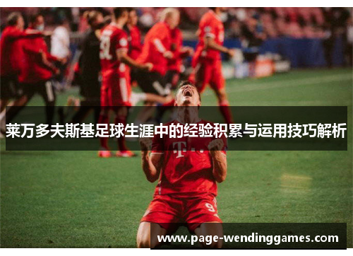莱万多夫斯基足球生涯中的经验积累与运用技巧解析 莱万多夫斯基足球生涯中的经验积累与运用技巧解析