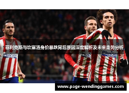 菲利克斯与坎塞洛身价暴跌背后原因深度解析及未来走势分析 菲利克斯与坎塞洛身价暴跌背后原因深度解析及未来走势分析