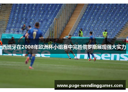 西班牙在2008年欧洲杯小组赛中完胜俄罗斯展现强大实力 西班牙在2008年欧洲杯小组赛中完胜俄罗斯展现强大实力