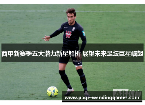 西甲新赛季五大潜力新星解析 展望未来足坛巨星崛起 西甲新赛季五大潜力新星解析 展望未来足坛巨星崛起