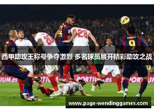 西甲助攻王称号争夺激烈 多名球员展开精彩助攻之战 西甲助攻王称号争夺激烈 多名球员展开精彩助攻之战
