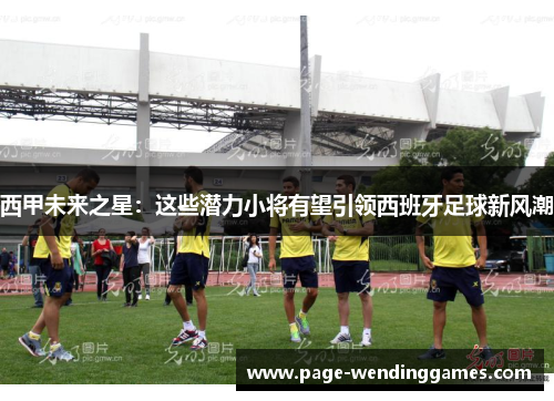 西甲未来之星:这些潜力小将有望引领西班牙足球新风潮 西甲未来之星:这些潜力小将有望引领西班牙足球新风潮