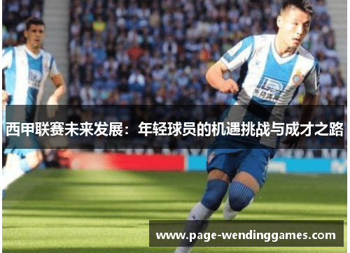 西甲联赛未来发展:年轻球员的机遇挑战与成才之路 西甲联赛未来发展:年轻球员的机遇挑战与成才之路