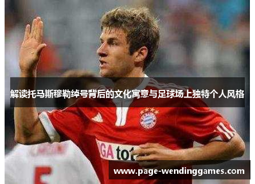 解读托马斯穆勒绰号背后的文化寓意与足球场上独特个人风格 解读托马斯穆勒绰号背后的文化寓意与足球场上独特个人风格