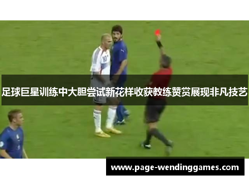 足球巨星训练中大胆尝试新花样收获教练赞赏展现非凡技艺 足球巨星训练中大胆尝试新花样收获教练赞赏展现非凡技艺