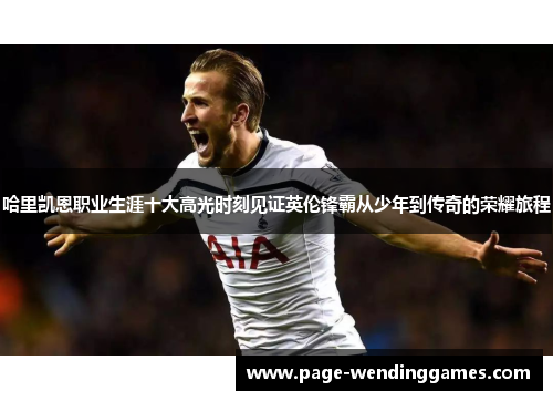 哈里凯恩职业生涯十大高光时刻见证英伦锋霸从少年到传奇的荣耀旅程 哈里凯恩职业生涯十大高光时刻见证英伦锋霸从少年到传奇的荣耀旅程