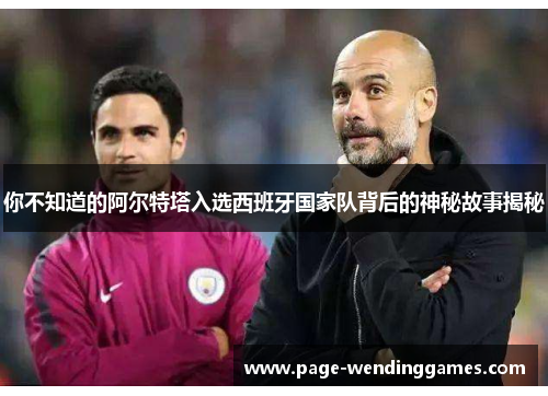 你不知道的阿尔特塔入选西班牙国家队背后的神秘故事揭秘 你不知道的阿尔特塔入选西班牙国家队背后的神秘故事揭秘