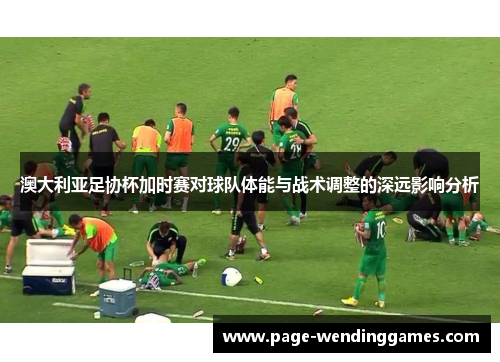 澳大利亚足协杯加时赛对球队体能与战术调整的深远影响分析