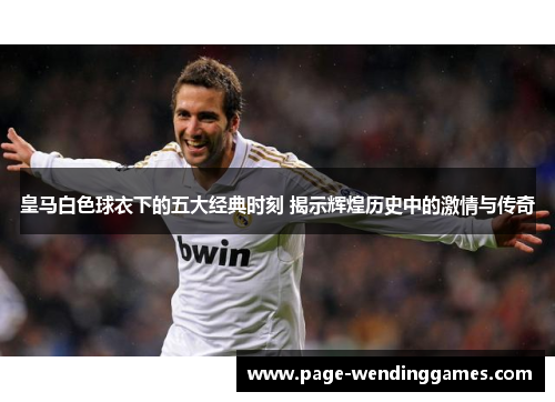 皇马白色球衣下的五大经典时刻 揭示辉煌历史中的激情与传奇