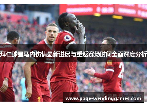 拜仁球星马内伤情最新进展与重返赛场时间全面深度分析 拜仁球星马内伤情最新进展与重返赛场时间全面深度分析