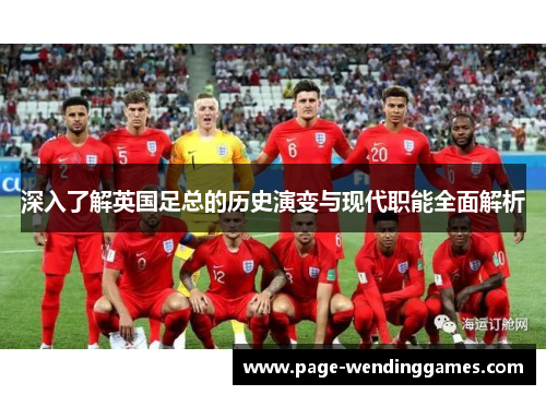 深入了解英国足总的历史演变与现代职能全面解析 深入了解英国足总的历史演变与现代职能全面解析