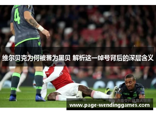 维尔贝克为何被誉为黑贝 解析这一绰号背后的深层含义